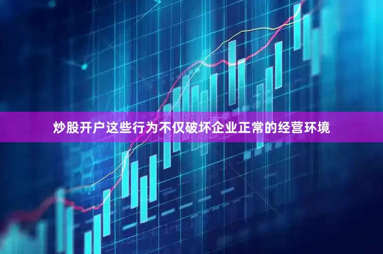 炒股开户这些行为不仅破坏企业正常的经营环境