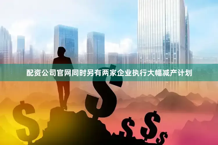 配资公司官网同时另有两家企业执行大幅减产计划