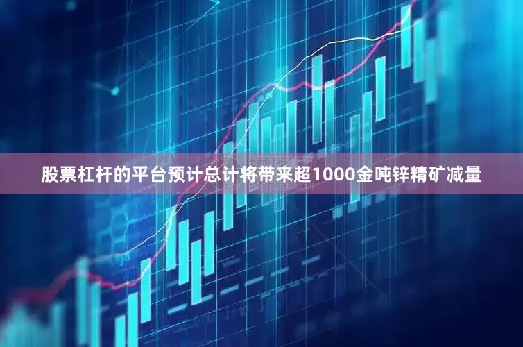 股票杠杆的平台预计总计将带来超1000金吨锌精矿减量