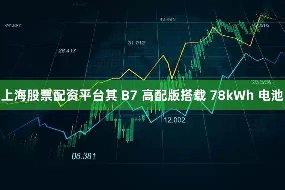 上海股票配资平台其 B7 高配版搭载 78kWh 电池