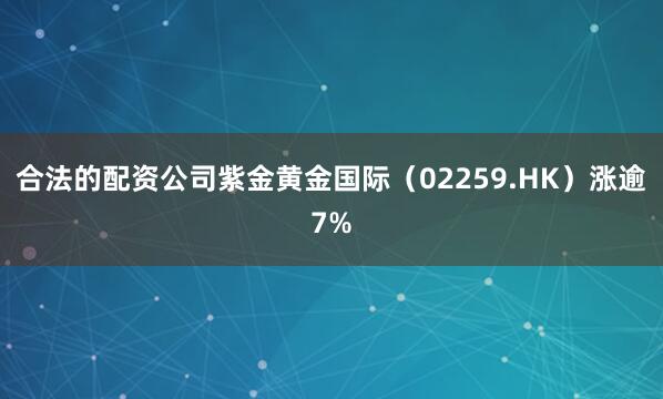 合法的配资公司紫金黄金国际（02259.HK）涨逾7%