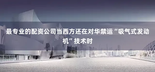 最专业的配资公司当西方还在对华禁运“吸气式发动机”技术时