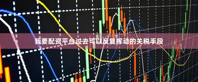 我要配资平台过去可以反复挥动的关税手段