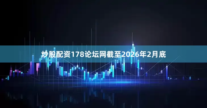 炒股配资178论坛网截至2026年2月底