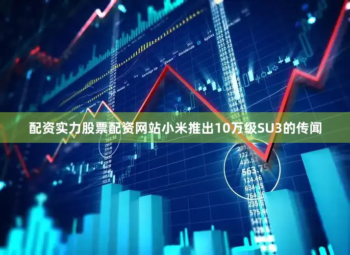 配资实力股票配资网站小米推出10万级SU3的传闻