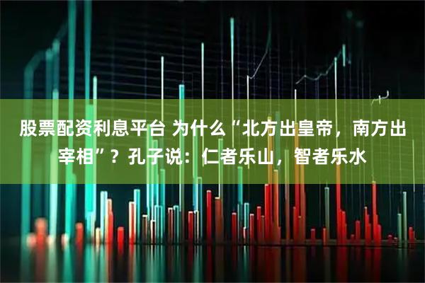 股票配资利息平台 为什么“北方出皇帝，南方出宰相”？孔子说：仁者乐山，智者乐水
