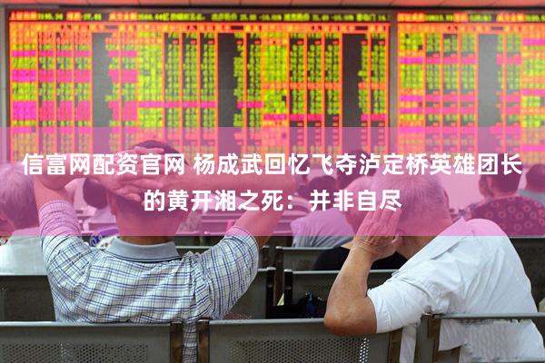 信富网配资官网 杨成武回忆飞夺泸定桥英雄团长的黄开湘之死：并非自尽