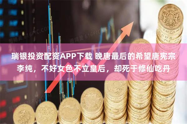 瑞银投资配资APP下载 晚唐最后的希望唐宪宗李纯，不好女色不立皇后，却死于修仙吃丹