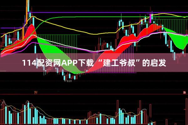 114配资网APP下载 “建工爷叔”的启发
