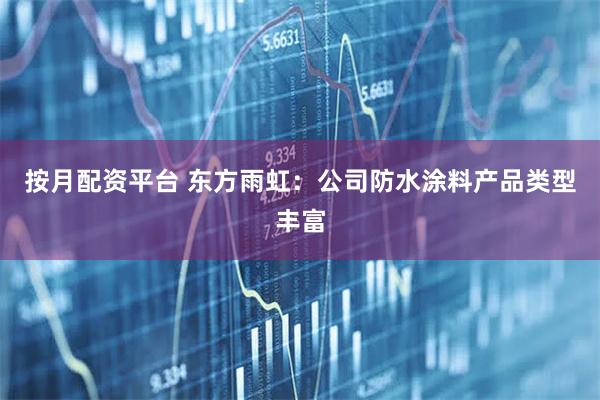 按月配资平台 东方雨虹：公司防水涂料产品类型丰富