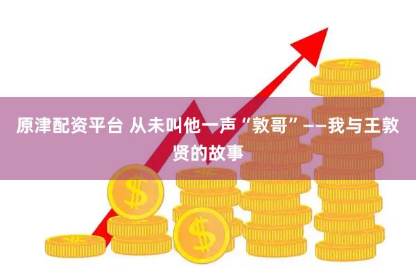 原津配资平台 从未叫他一声“敦哥”——我与王敦贤的故事