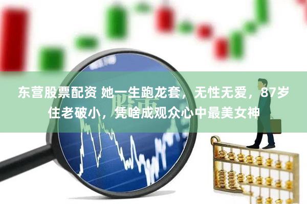 东营股票配资 她一生跑龙套，无性无爱，87岁住老破小，凭啥成观众心中最美女神