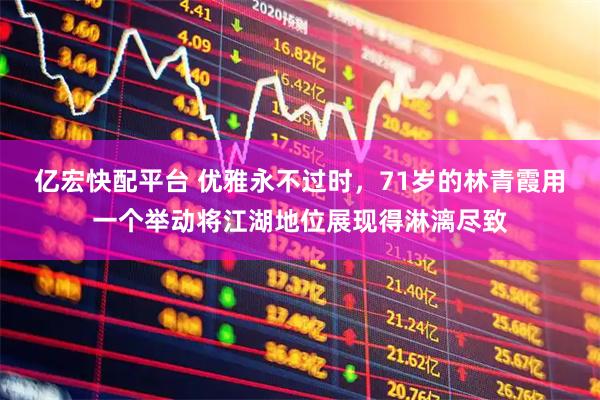亿宏快配平台 优雅永不过时，71岁的林青霞用一个举动将江湖地位展现得淋漓尽致