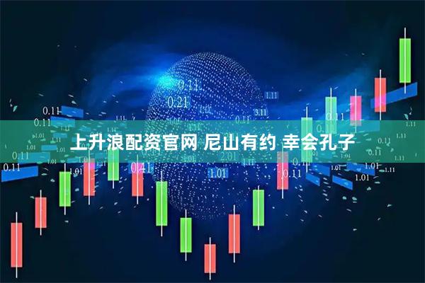 上升浪配资官网 尼山有约 幸会孔子