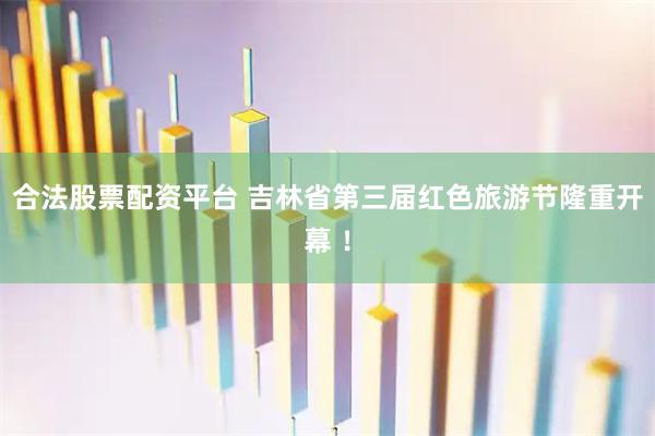 合法股票配资平台 吉林省第三届红色旅游节隆重开幕 ！
