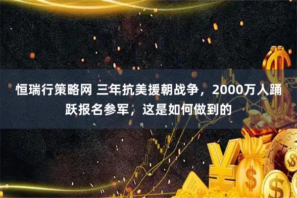 恒瑞行策略网 三年抗美援朝战争，2000万人踊跃报名参军，这是如何做到的
