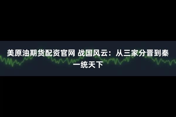 美原油期货配资官网 战国风云：从三家分晋到秦一统天下