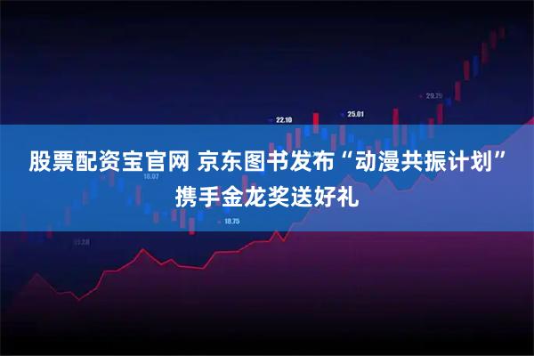 股票配资宝官网 京东图书发布“动漫共振计划”携手金龙奖送好礼