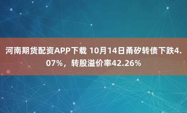 河南期货配资APP下载 10月14日甬矽转债下跌4.07%，转股溢价率42.26%