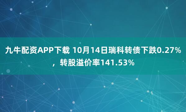 九牛配资APP下载 10月14日瑞科转债下跌0.27%，转股溢价率141.53%