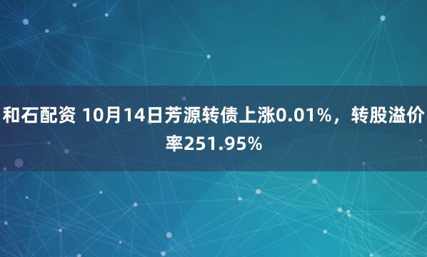 和石配资 10月14日芳源转债上涨0.01%，转股溢价率251.95%