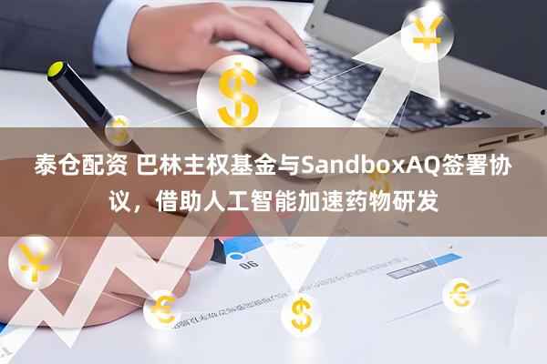 泰仓配资 巴林主权基金与SandboxAQ签署协议，借助人工智能加速药物研发