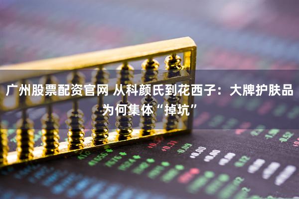 广州股票配资官网 从科颜氏到花西子：大牌护肤品为何集体“掉坑”