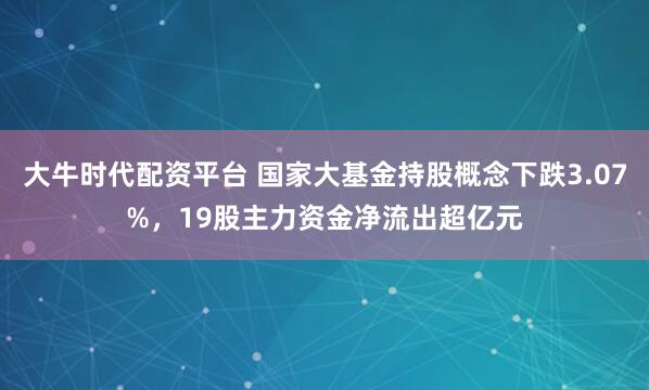 大牛时代配资平台 国家大基金持股概念下跌3.07%，19股主力资金净流出超亿元