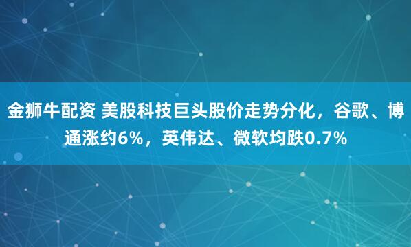金狮牛配资 美股科技巨头股价走势分化，谷歌、博通涨约6%，英伟达、微软均跌0.7%