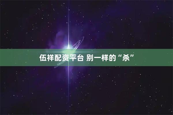 伍祥配资平台 别一样的“杀”