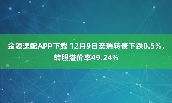 金领速配APP下载 12月9日奕瑞转债下跌0.5%，转股溢价率49.24%
