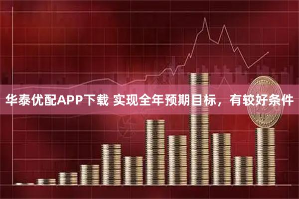 华泰优配APP下载 实现全年预期目标，有较好条件