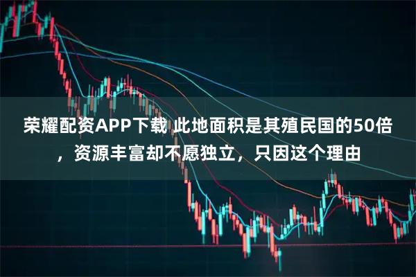 荣耀配资APP下载 此地面积是其殖民国的50倍，资源丰富却不愿独立，只因这个理由
