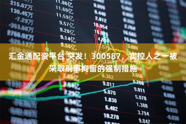 汇金通配资平台 突发！300587，实控人之一被采取刑事拘留的强制措施
