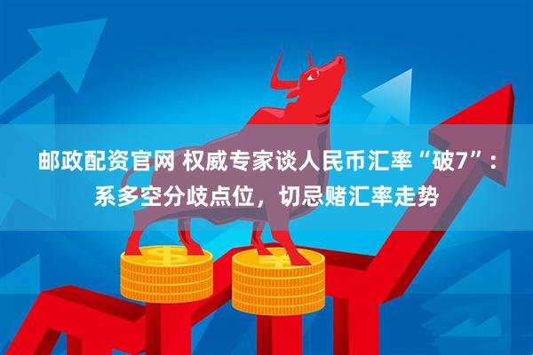 邮政配资官网 权威专家谈人民币汇率“破7”：系多空分歧点位，切忌赌汇率走势