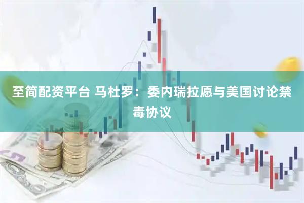 至简配资平台 马杜罗：委内瑞拉愿与美国讨论禁毒协议