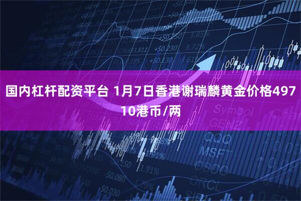国内杠杆配资平台 1月7日香港谢瑞麟黄金价格49710港币/两