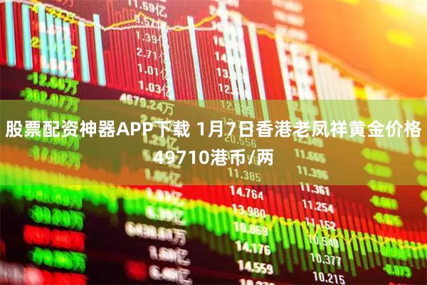 股票配资神器APP下载 1月7日香港老凤祥黄金价格49710港币/两
