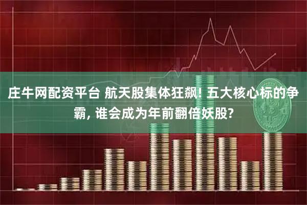 庄牛网配资平台 航天股集体狂飙! 五大核心标的争霸, 谁会成为年前翻倍妖股?
