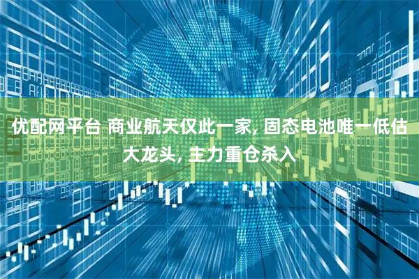 优配网平台 商业航天仅此一家, 固态电池唯一低估大龙头, 主力重仓杀入