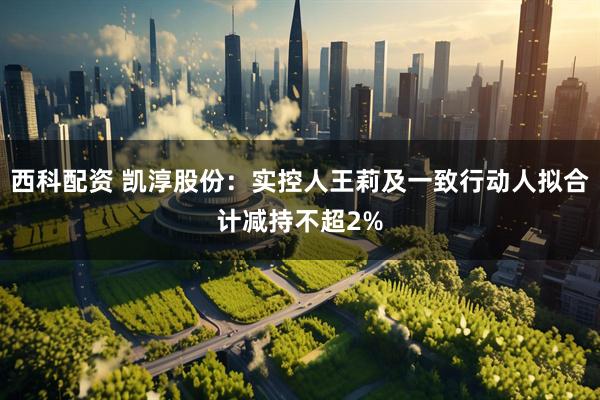 西科配资 凯淳股份：实控人王莉及一致行动人拟合计减持不超2%