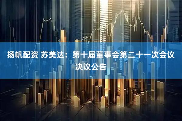扬帆配资 苏美达：第十届董事会第二十一次会议决议公告