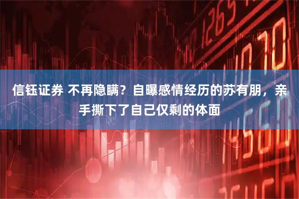 信钰证券 不再隐瞒？自曝感情经历的苏有朋，亲手撕下了自己仅剩的体面