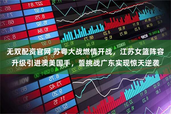 无双配资官网 苏粤大战燃情开战，江苏女篮阵容升级引进澳美国手，誓挑战广东实现惊天逆袭