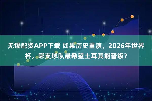 无锡配资APP下载 如果历史重演，2026年世界杯，哪支球队最希望土耳其能晋级？