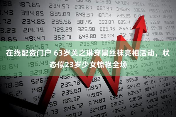 在线配资门户 63岁关之琳穿黑丝袜亮相活动，状态似23岁少女惊艳全场
